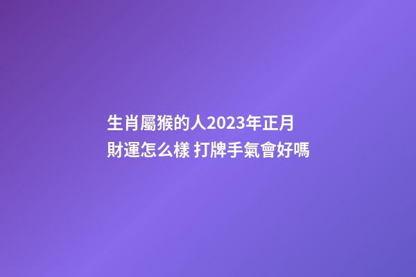 生肖屬猴的人2023年正月財運怎么樣 打牌手氣會好嗎